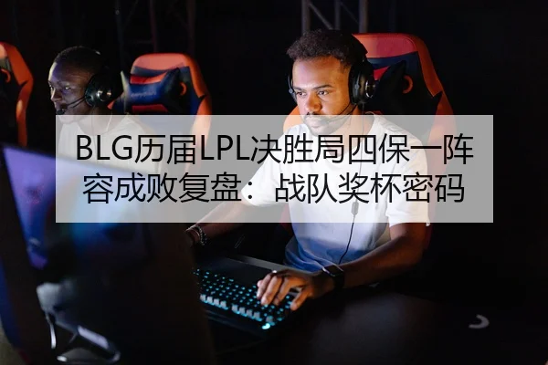 BLG历届LPL决胜局四保一阵容成败复盘：战队奖杯密码