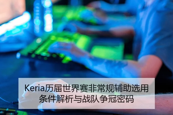 Keria历届世界赛非常规辅助选用条件解析与战队争冠密码